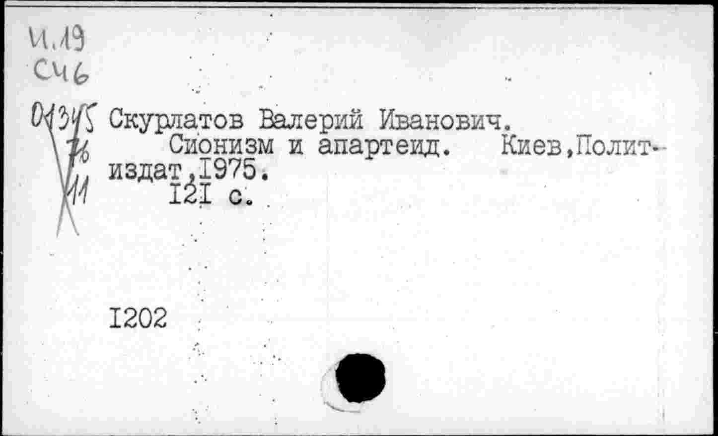 ﻿Скурлатов Валерий Иванович.
Сионизм и апартеид.	Киев,Полит-
издат ,1975.
lit о.
1202